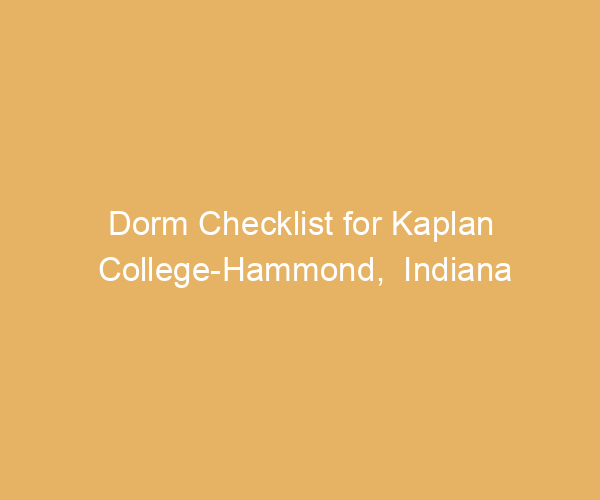 Dorm Checklist for Kaplan College-Hammond,  Indiana