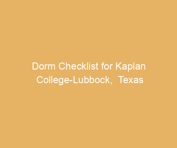 Dorm Checklist for Kaplan College-Lubbock,  Texas