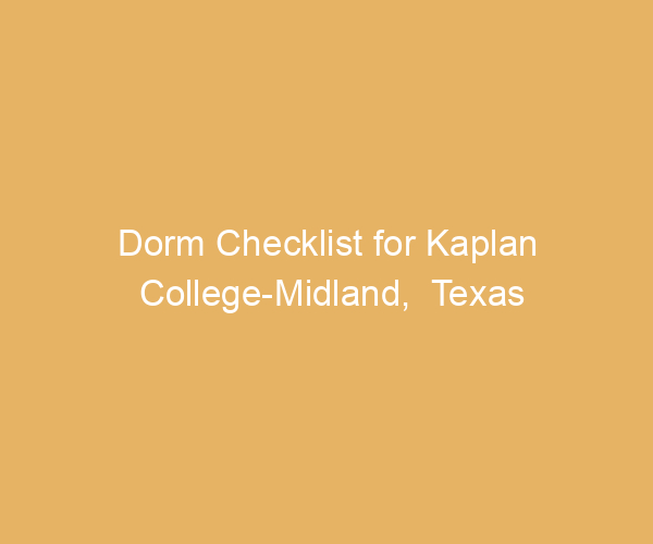 Dorm Checklist for Kaplan College-Midland,  Texas