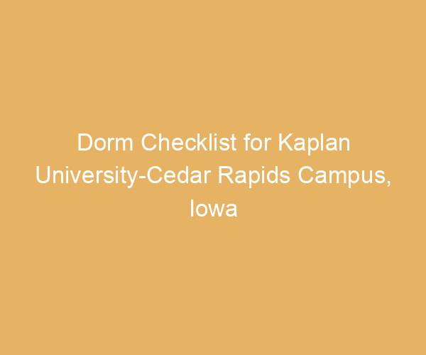 Dorm Checklist for Kaplan University-Cedar Rapids Campus,  Iowa