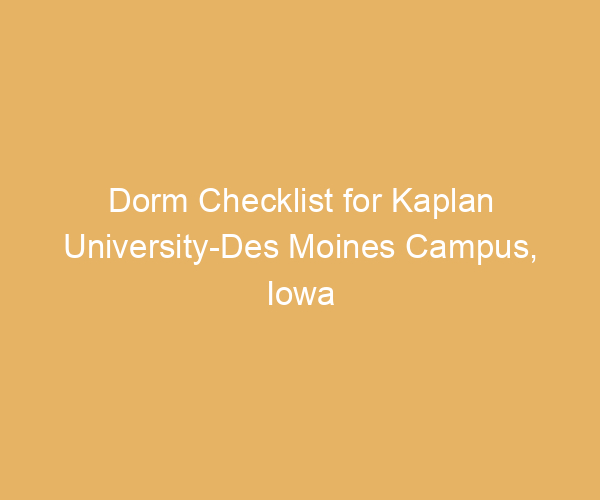 Dorm Checklist for Kaplan University-Des Moines Campus,  Iowa