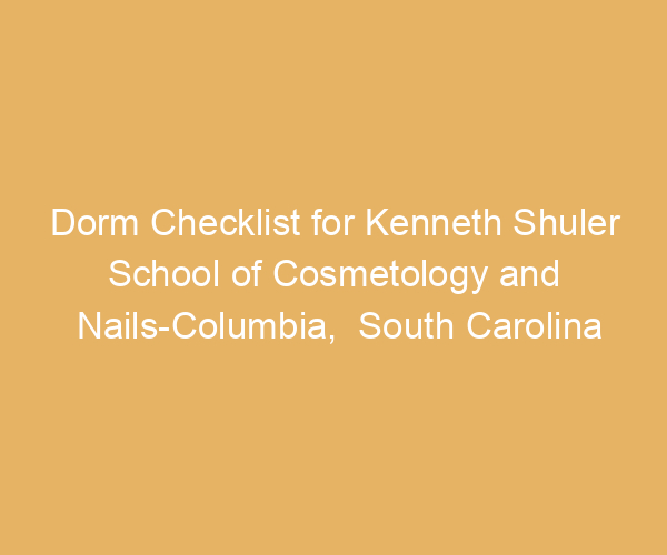 Dorm Checklist for Kenneth Shuler School of Cosmetology and Nails-Columbia,  South Carolina
