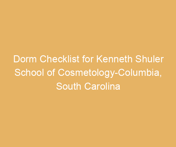 Dorm Checklist for Kenneth Shuler School of Cosmetology-Columbia,  South Carolina