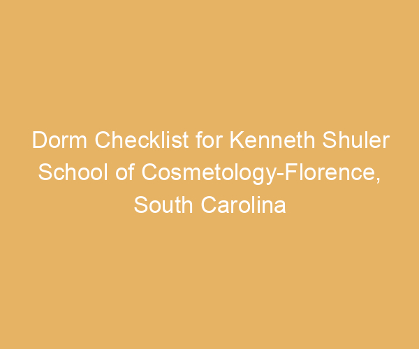 Dorm Checklist for Kenneth Shuler School of Cosmetology-Florence,  South Carolina