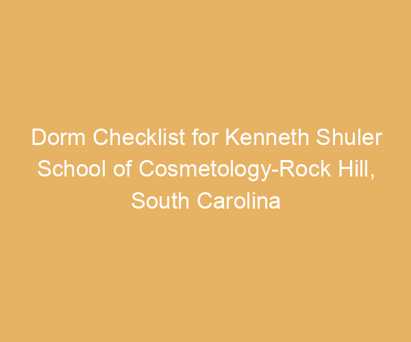 Dorm Checklist for Kenneth Shuler School of Cosmetology-Rock Hill,  South Carolina