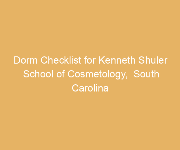 Dorm Checklist for Kenneth Shuler School of Cosmetology,  South Carolina
