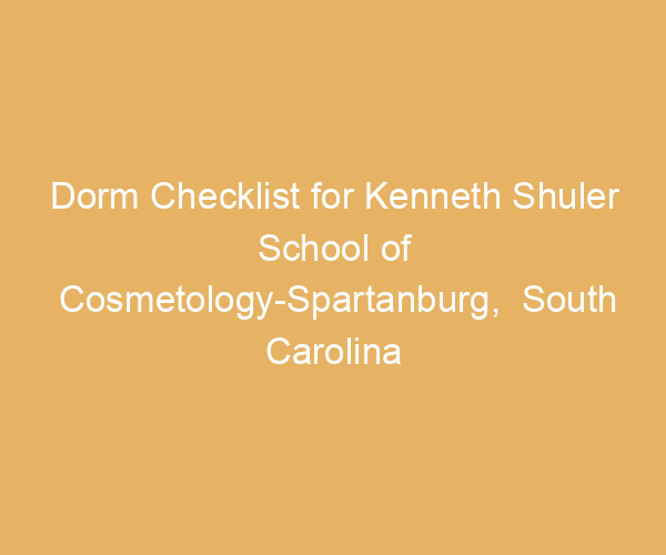 Dorm Checklist for Kenneth Shuler School of Cosmetology-Spartanburg,  South Carolina