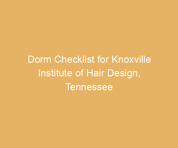 Dorm Checklist for Knoxville Institute of Hair Design,  Tennessee