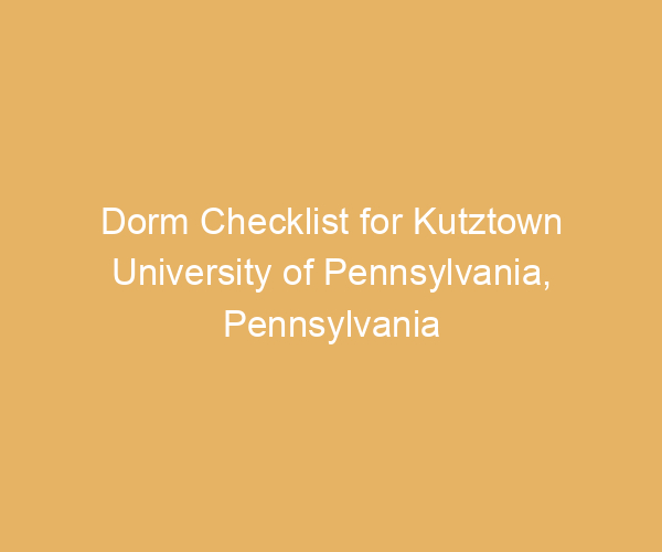 Dorm Checklist for Kutztown University of Pennsylvania,  Pennsylvania