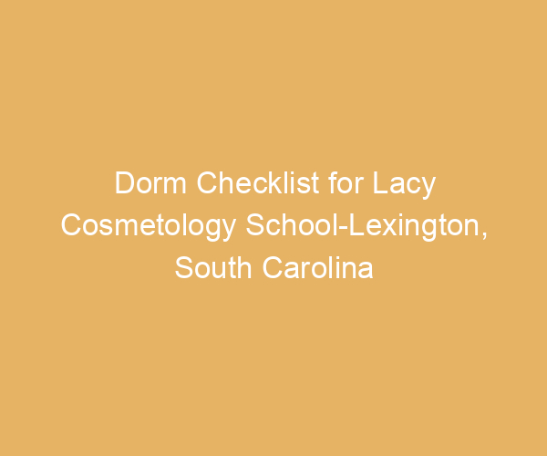 Dorm Checklist for Lacy Cosmetology School-Lexington,  South Carolina