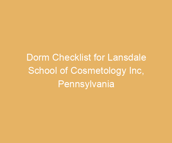 Dorm Checklist for Lansdale School of Cosmetology Inc,  Pennsylvania