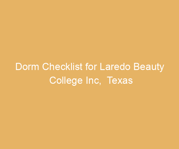 Dorm Checklist for Laredo Beauty College Inc,  Texas