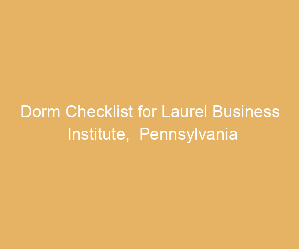Dorm Checklist for Laurel Business Institute,  Pennsylvania