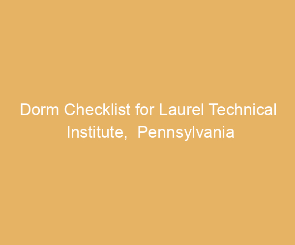 Dorm Checklist for Laurel Technical Institute,  Pennsylvania