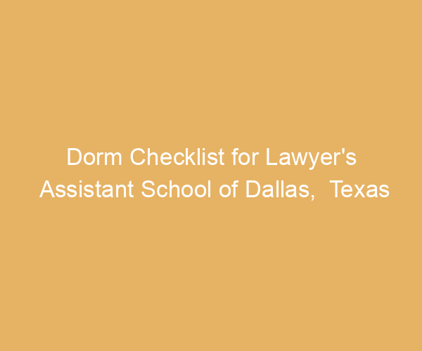 Dorm Checklist for Lawyer’s Assistant School of Dallas,  Texas