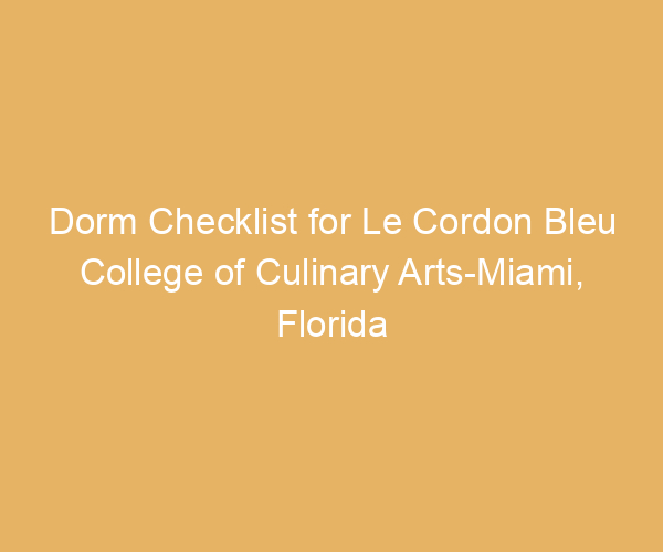 Dorm Checklist for Le Cordon Bleu College of Culinary Arts-Miami,  Florida