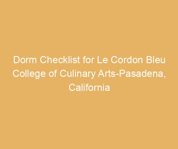 Dorm Checklist for Le Cordon Bleu College of Culinary Arts-Pasadena,  California