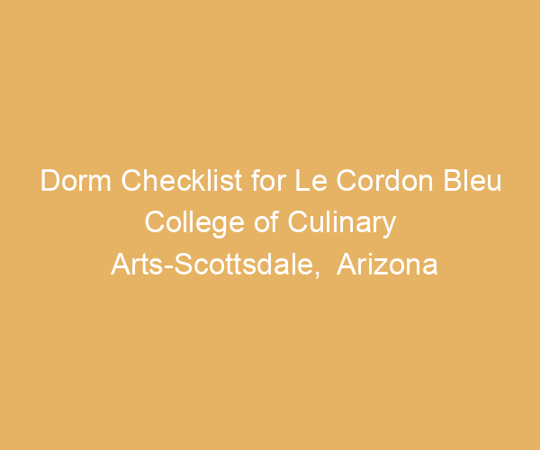 Dorm Checklist for Le Cordon Bleu College of Culinary Arts-Scottsdale,  Arizona