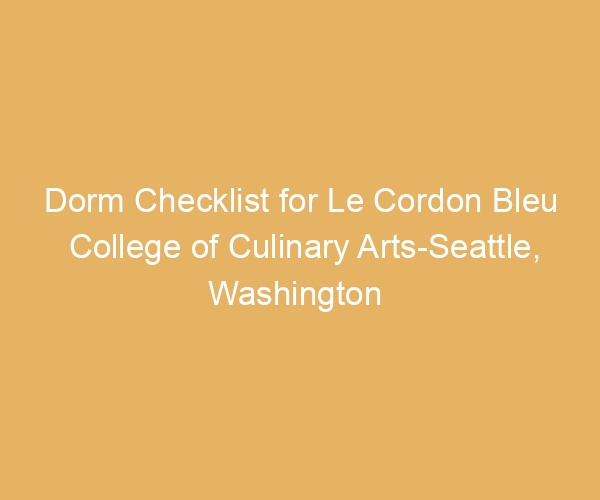 Dorm Checklist for Le Cordon Bleu College of Culinary Arts-Seattle,  Washington
