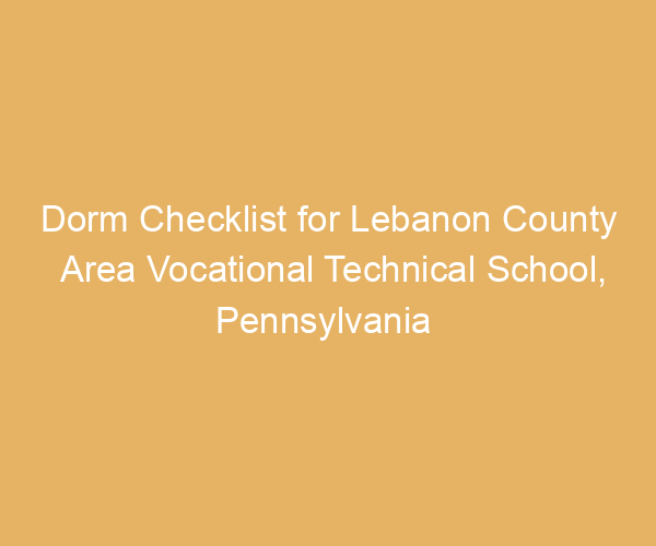Dorm Checklist for Lebanon County Area Vocational Technical School,  Pennsylvania