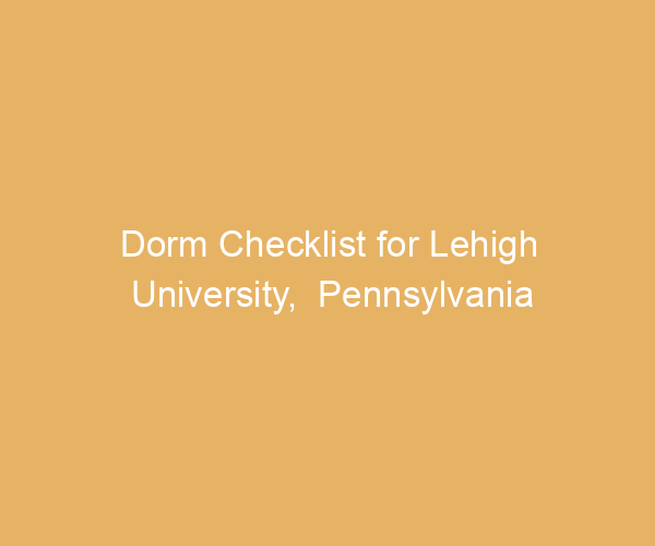 Dorm Checklist for Lehigh University,  Pennsylvania