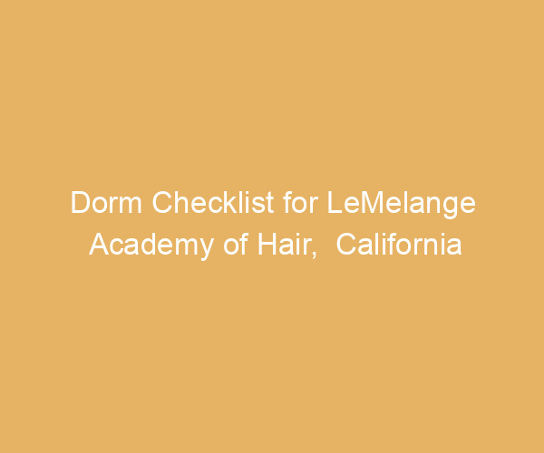 Dorm Checklist for LeMelange Academy of Hair,  California