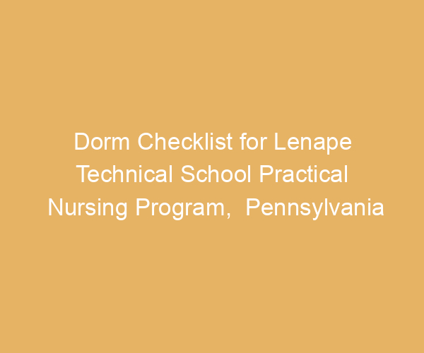 Dorm Checklist for Lenape Technical School Practical Nursing Program,  Pennsylvania
