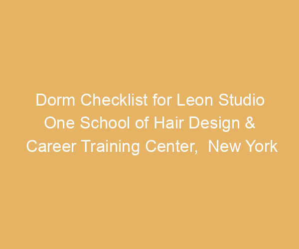 Dorm Checklist for Leon Studio One School of Hair Design & Career Training Center,  New York