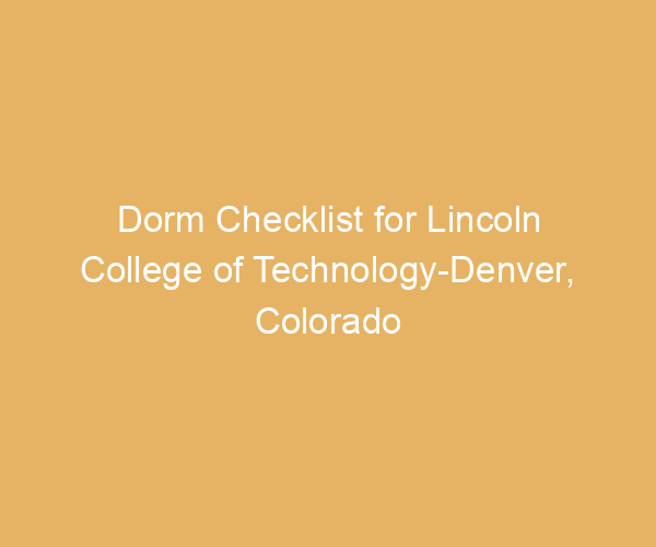 Dorm Checklist for Lincoln College of Technology-Denver,  Colorado