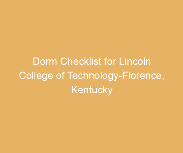 Dorm Checklist for Lincoln College of Technology-Florence,  Kentucky