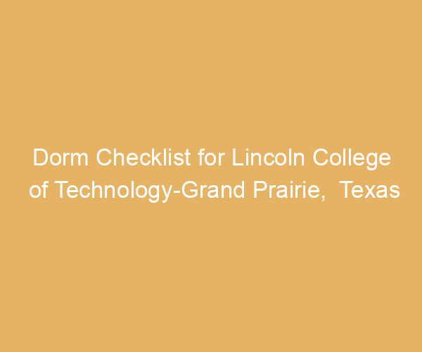 Dorm Checklist for Lincoln College of Technology-Grand Prairie,  Texas
