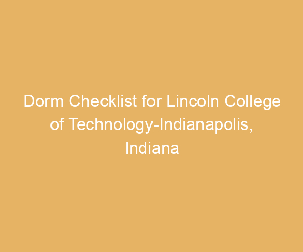 Dorm Checklist for Lincoln College of Technology-Indianapolis,  Indiana