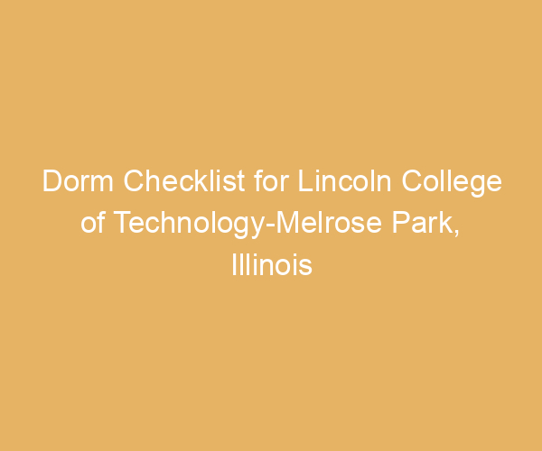 Dorm Checklist for Lincoln College of Technology-Melrose Park,  Illinois