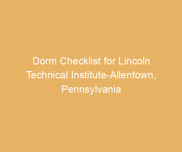 Dorm Checklist for Lincoln Technical Institute-Allentown,  Pennsylvania