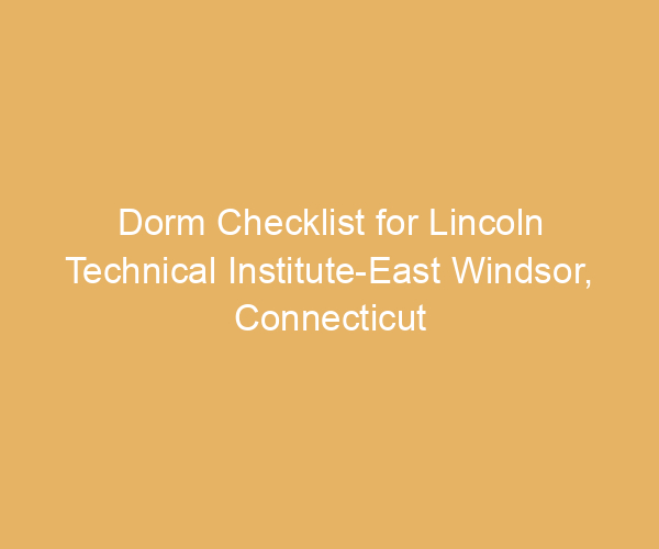 Dorm Checklist for Lincoln Technical Institute-East Windsor,  Connecticut
