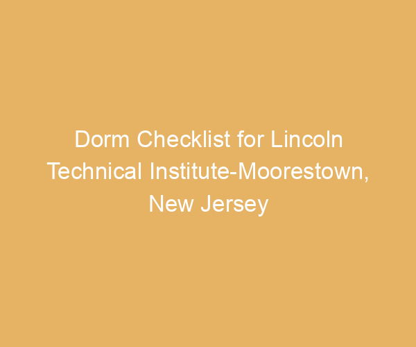 Dorm Checklist for Lincoln Technical Institute-Moorestown,  New Jersey
