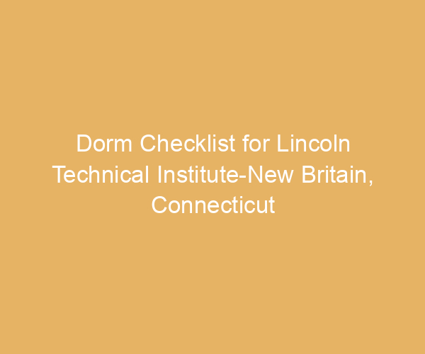 Dorm Checklist for Lincoln Technical Institute-New Britain,  Connecticut