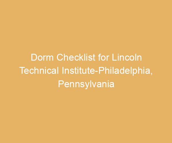 Dorm Checklist for Lincoln Technical Institute-Philadelphia,  Pennsylvania