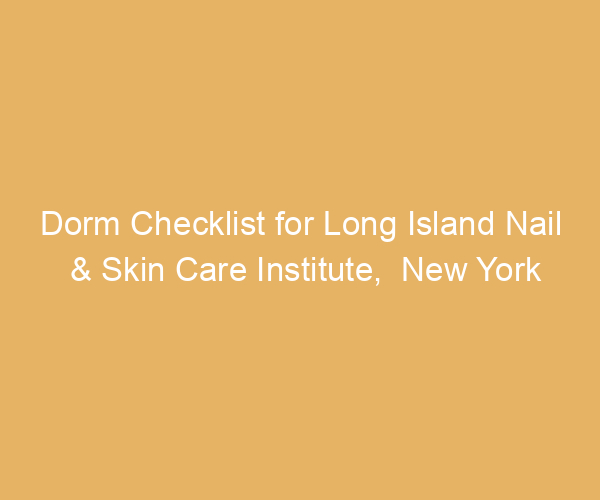 Dorm Checklist for Long Island Nail & Skin Care Institute,  New York