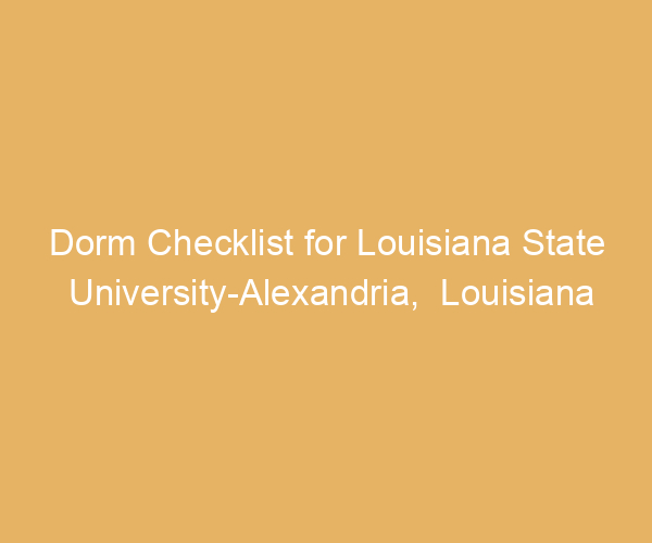 Dorm Checklist for Louisiana State University-Alexandria,  Louisiana