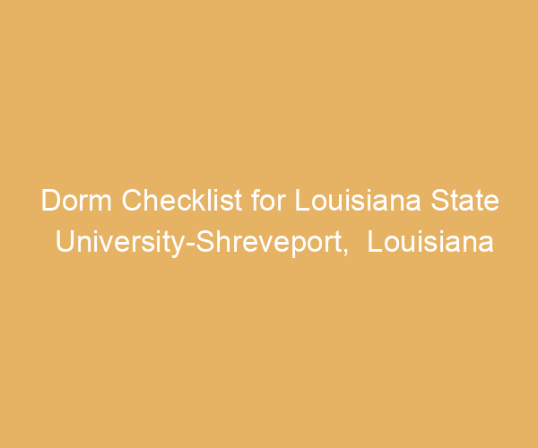 Dorm Checklist for Louisiana State University-Shreveport,  Louisiana