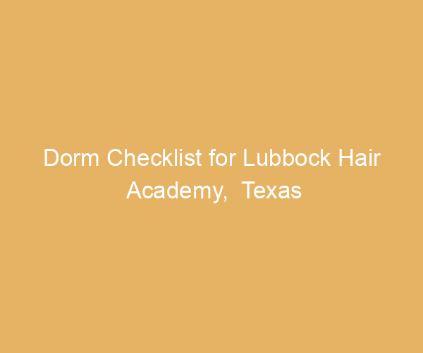 Dorm Checklist for Lubbock Hair Academy,  Texas
