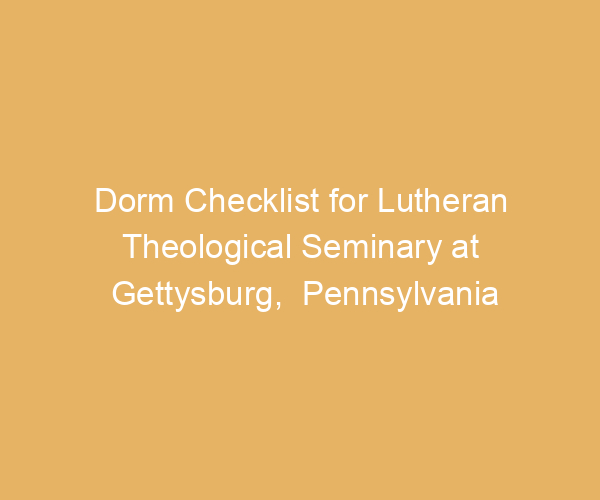 Dorm Checklist for Lutheran Theological Seminary at Gettysburg,  Pennsylvania