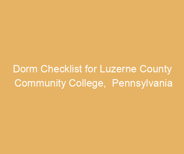 Dorm Checklist for Luzerne County Community College,  Pennsylvania
