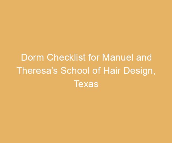 Dorm Checklist for Manuel and Theresa’s School of Hair Design,  Texas