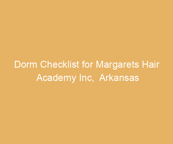 Dorm Checklist for Margarets Hair Academy Inc,  Arkansas
