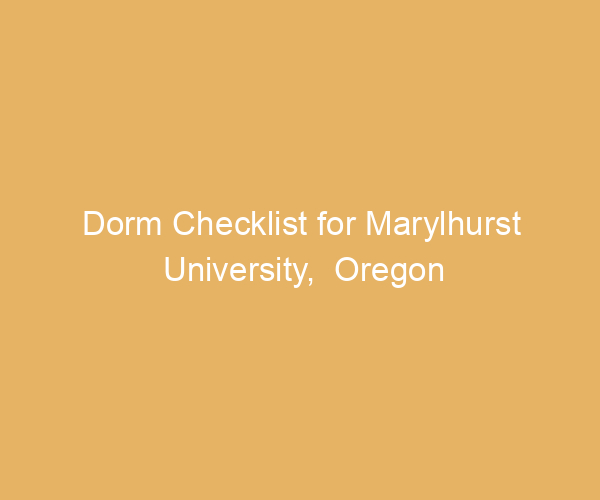 Dorm Checklist for Marylhurst University,  Oregon