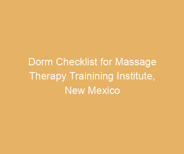 Dorm Checklist for Massage Therapy Trainining Institute,  New Mexico