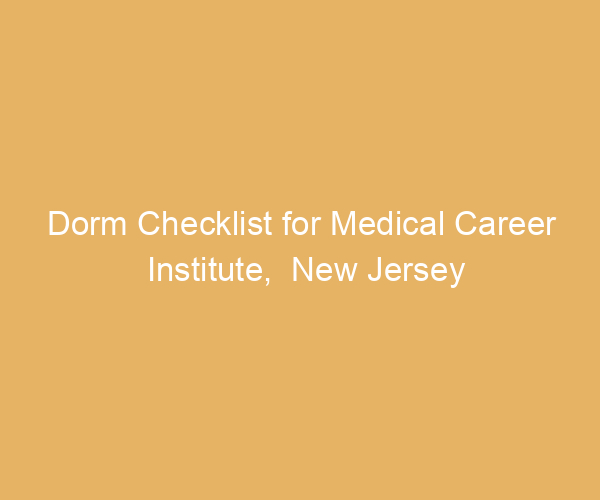 Dorm Checklist for Medical Career Institute,  New Jersey