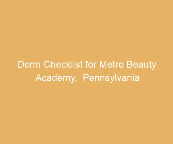 Dorm Checklist for Metro Beauty Academy,  Pennsylvania